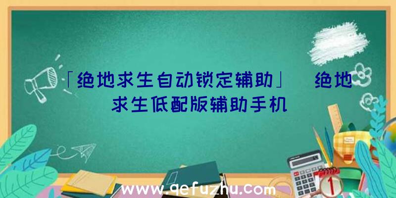 「绝地求生自动锁定辅助」|绝地求生低配版辅助手机